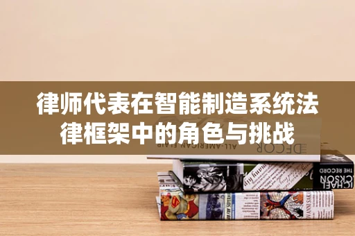 律师代表在智能制造系统法律框架中的角色与挑战