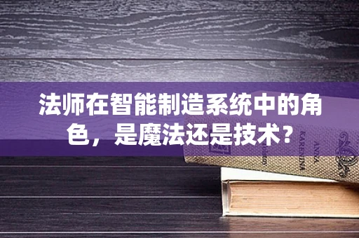 法师在智能制造系统中的角色，是魔法还是技术？