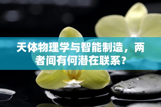 天体物理学与智能制造，两者间有何潜在联系？