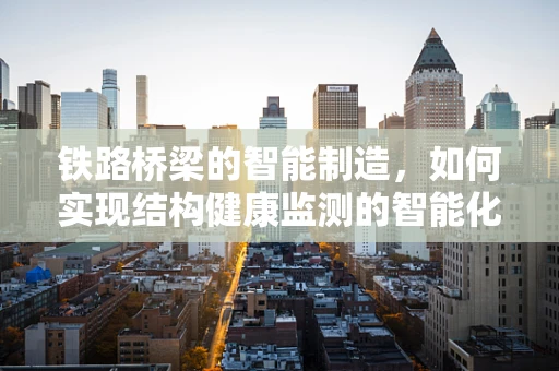 铁路桥梁的智能制造，如何实现结构健康监测的智能化升级？