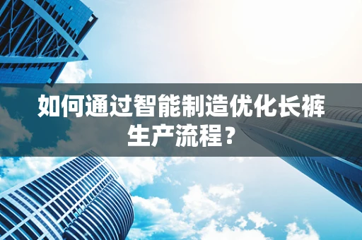 如何通过智能制造优化长裤生产流程？