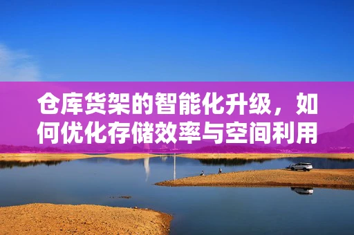 仓库货架的智能化升级，如何优化存储效率与空间利用？