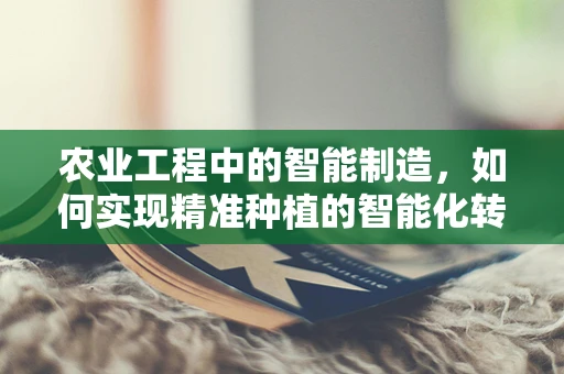 农业工程中的智能制造，如何实现精准种植的智能化转型？