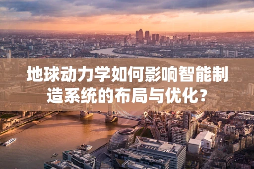 地球动力学如何影响智能制造系统的布局与优化？