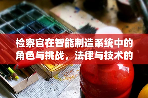 检察官在智能制造系统中的角色与挑战，法律与技术的交响曲