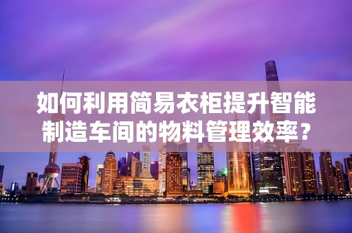如何利用简易衣柜提升智能制造车间的物料管理效率？