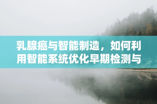 乳腺癌与智能制造，如何利用智能系统优化早期检测与治疗？