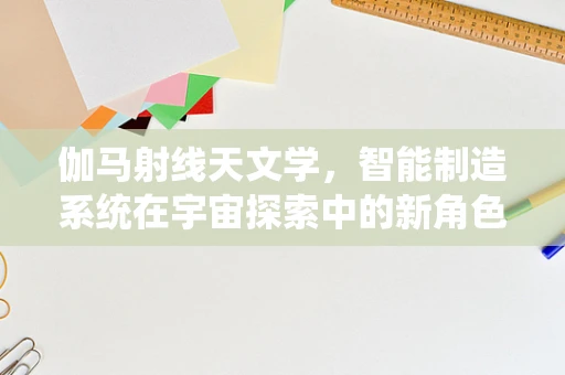 伽马射线天文学，智能制造系统在宇宙探索中的新角色？