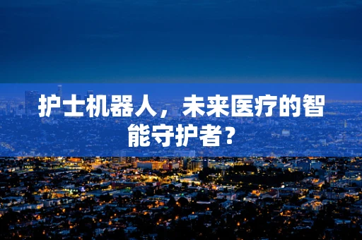 护士机器人，未来医疗的智能守护者？