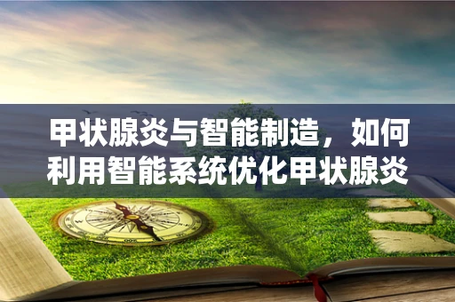 甲状腺炎与智能制造，如何利用智能系统优化甲状腺炎患者的个性化治疗？