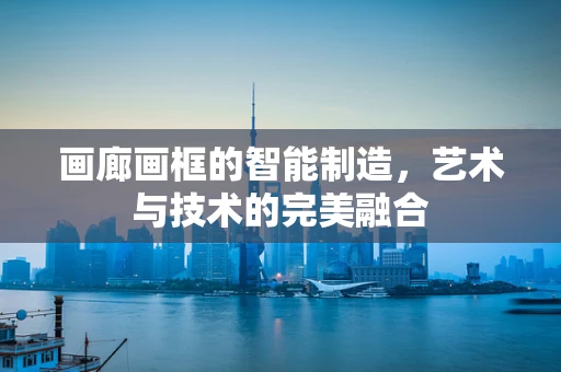 画廊画框的智能制造，艺术与技术的完美融合