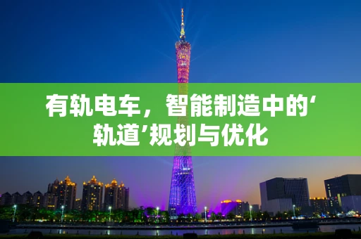 有轨电车，智能制造中的‘轨道’规划与优化