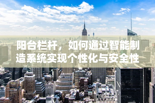 阳台栏杆，如何通过智能制造系统实现个性化与安全性的完美融合？