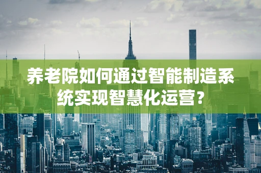 养老院如何通过智能制造系统实现智慧化运营？