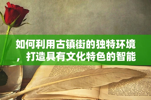 如何利用古镇街的独特环境，打造具有文化特色的智能制造体验区？