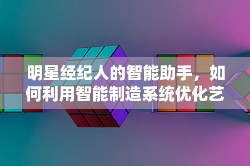 明星经纪人的智能助手，如何利用智能制造系统优化艺人管理？