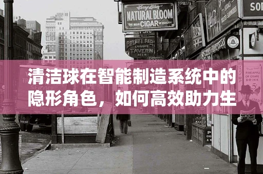 清洁球在智能制造系统中的隐形角色，如何高效助力生产环境清洁？