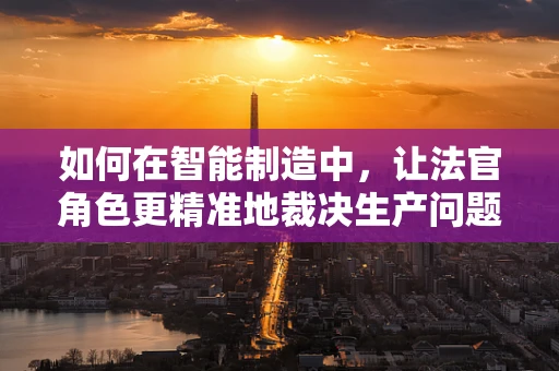 如何在智能制造中，让法官角色更精准地裁决生产问题？