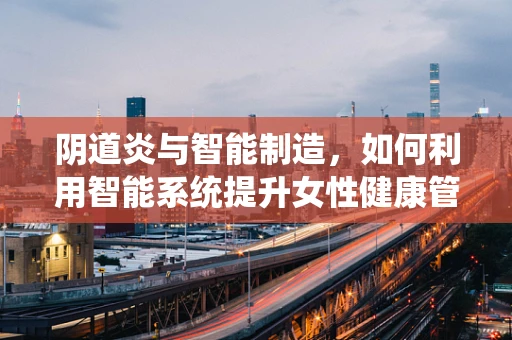 阴道炎与智能制造，如何利用智能系统提升女性健康管理？