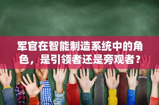 军官在智能制造系统中的角色，是引领者还是旁观者？
