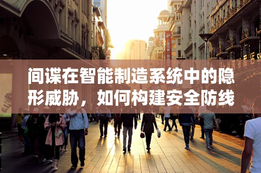 间谍在智能制造系统中的隐形威胁，如何构建安全防线？